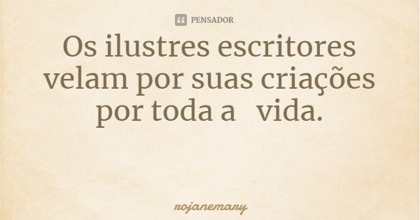 Os ilustres escritores velam por suas criações por toda a vida.... Frase de rojanemary.