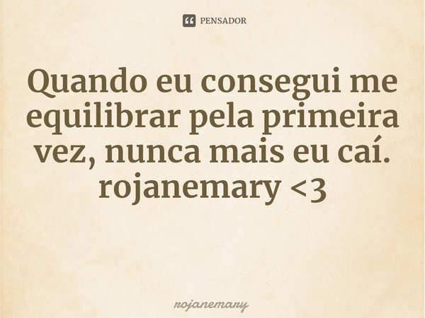 ⁠Quando eu consegui me equilibrar pela primeira vez, nunca mais eu caí. rojanemary <3... Frase de rojanemary.