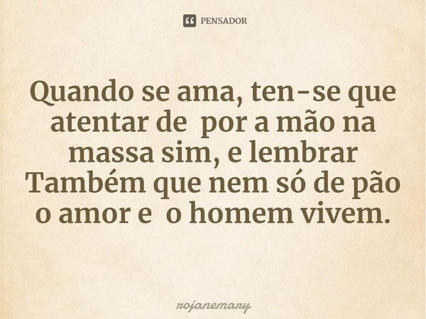 ⁠Quando se ama, ten-se que atentar de por a mão na massa sim, e lembrar Também que nem só de pão o amor e o homem vivem.... Frase de rojanemary.
