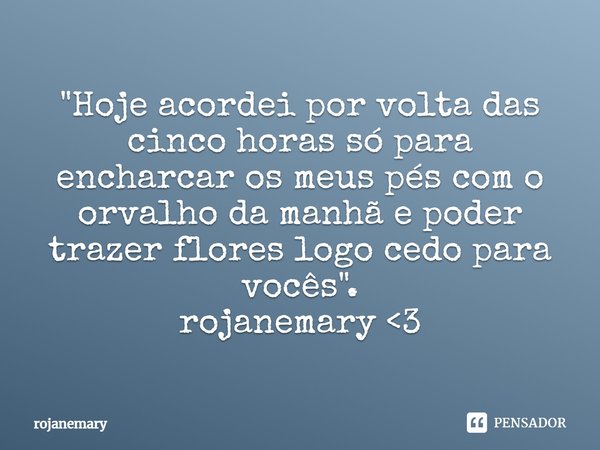 "⁠Hoje acordei por volta das cinco horas só para encharcar os meus pés com o orvalho da manhã e poder trazer flores logo cedo para vocês".
rojanemary ... Frase de rojanemary.