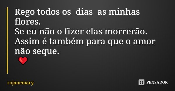 Rego todos os dias as minhas flores.
Se eu não o fizer elas morrerão.
Assim é também para que o amor não seque. ❤️... Frase de rojanemary.