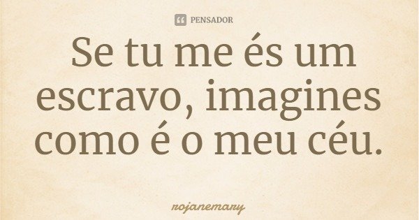 Se tu me és um escravo, imagines como é o meu céu.... Frase de rojanemary.