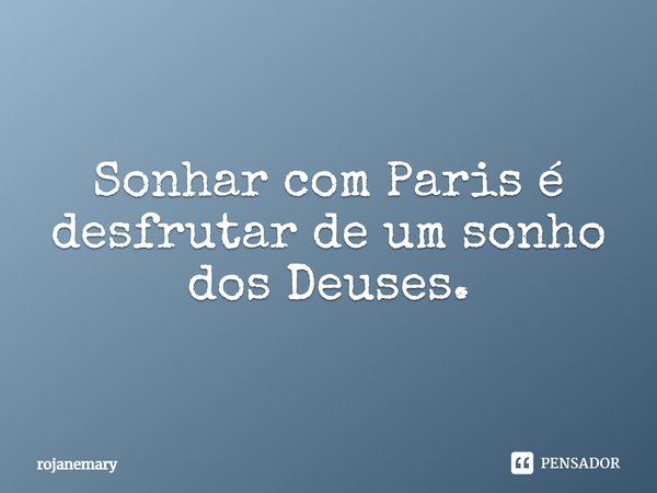 Sonhar com Paris é desfrutar de um sonho dos Deuses.... Frase de rojanemary.