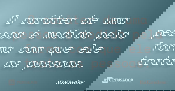 O caráter de uma pessoa é medido pela forma com que ele trata as pessoas.... Frase de RoKawlew.