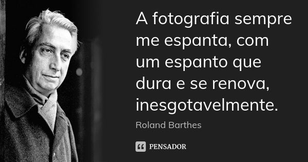 A fotografia sempre me espanta, com um espanto que dura e se renova, inesgotavelmente.... Frase de Roland Barthes.