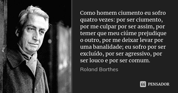 Como homem ciumento eu sofro quatro vezes: por ser ciumento, por me culpar por ser assim, por temer que meu ciúme prejudique o outro, por me deixar levar por um... Frase de Roland Barthes.