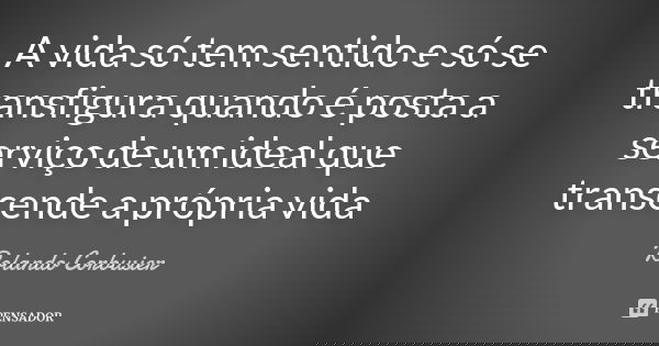 A vida só tem sentido e só se transfigura quando é posta a serviço de um ideal que transcende a própria vida... Frase de Rolando Corbusier.