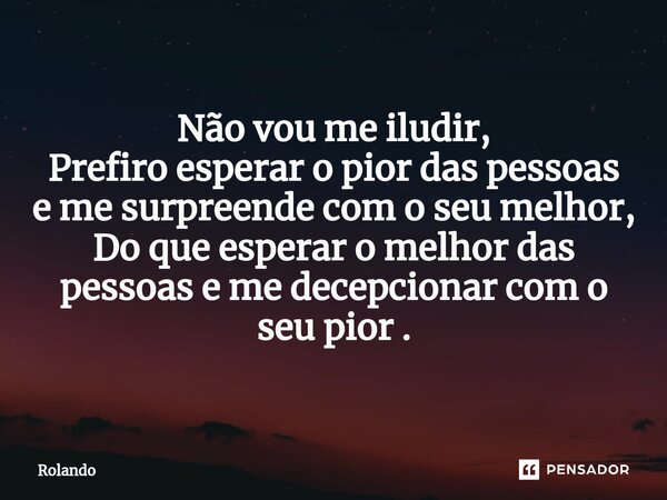 ⁠Não vou me iludir, Prefiro esperar o pior das pessoas e me surpreende com o seu melhor, Do que esperar o melhor das pessoas e me decepcionar com o seu pior .... Frase de Rolando.