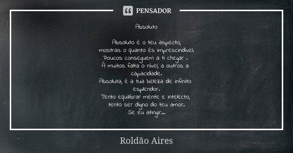 Absoluto Absoluto é o teu aspecto, mostras o quanto és imprescindível. Poucos conseguem a ti chegar . Á muitos falta o nível, a outros a capacidade. Absoluta, é... Frase de ROLDÃO AIRES.