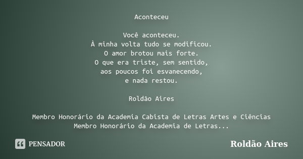 Aconteceu Você aconteceu. À minha volta tudo se modificou. O amor brotou mais forte. O que era triste, sem sentido, aos poucos foi esvanecendo, e nada restou. R... Frase de Roldão Aires.