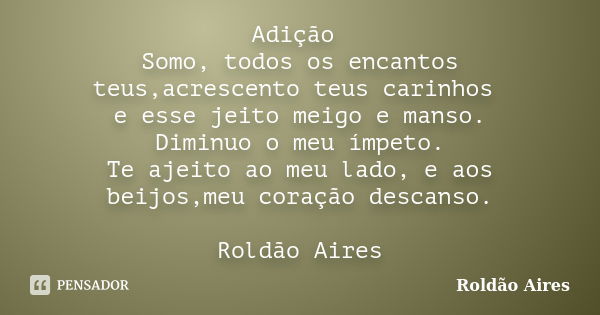 Adição Somo, todos os encantos teus,acrescento teus carinhos e esse jeito meigo e manso. Diminuo o meu ímpeto. Te ajeito ao meu lado, e aos beijos,meu coração d... Frase de ROLDÃO AIRES.