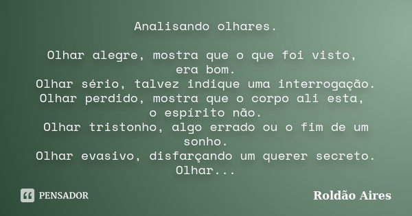 Analisando olhares. Olhar alegre, mostra que o que foi visto, era bom. Olhar sério, talvez indique uma interrogação. Olhar perdido, mostra que o corpo ali esta,... Frase de ROLDÃO AIRES.