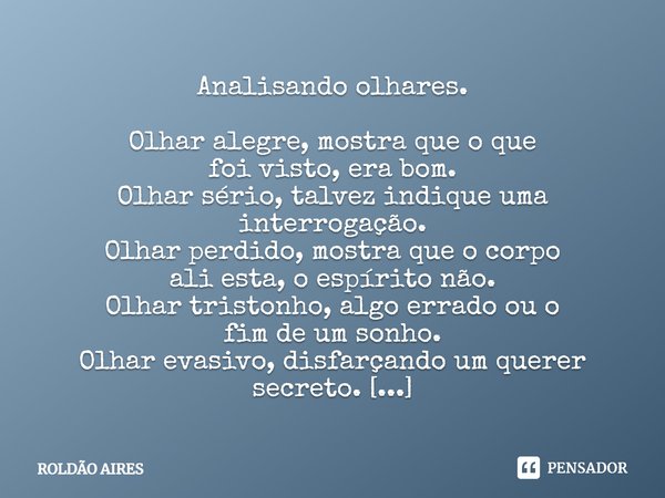 ⁠Analisando olhares.
Olhar alegre, mostra que o que
foi visto, era bom.
Olhar sério, talvez indique uma
interrogação.
Olhar perdido, mostra que o corpo
ali esta... Frase de Roldão Aires.