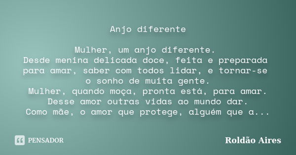 Anjo diferente Mulher, um anjo diferente. Desde menina delicada doce, feita e preparada para amar, saber com todos lidar, e tornar-se o sonho de muita gente. Mu... Frase de ROLDÃO AIRES.