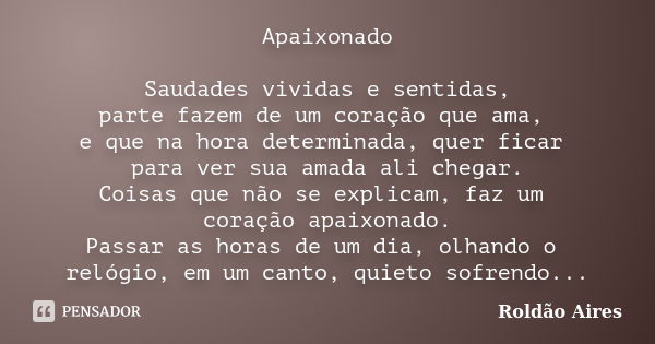 Apaixonado Saudades vividas e sentidas, parte fazem de um coração que ama, e que na hora determinada, quer ficar para ver sua amada ali chegar. Coisas que não s... Frase de ROLDÃO AIRES.