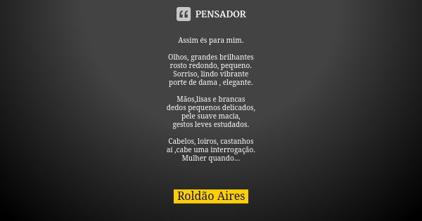 Assim és para mim. Olhos, grandes brilhantes rosto redondo, pequeno. Sorriso, lindo vibrante porte de dama , elegante. Mãos,lisas e brancas dedos pequenos delic... Frase de ROLDÃO AIRES.