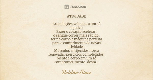 ATIVIDADE Articulações voltadas a um só
objetivo.
Fazer o coração acelerar,
o sangue correr mais rápido,
ter no corpo a máquina perfeita
para o cumprimento de n... Frase de ROLDÃO AIRES.