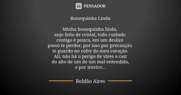 Bonequinha Linda Minha bonequinha linda, anjo feito de cristal, todo cuidado contigo é pouco, em um deslize posso te perder, por isso por precaução te guardo no... Frase de ROLDÃO AIRES.