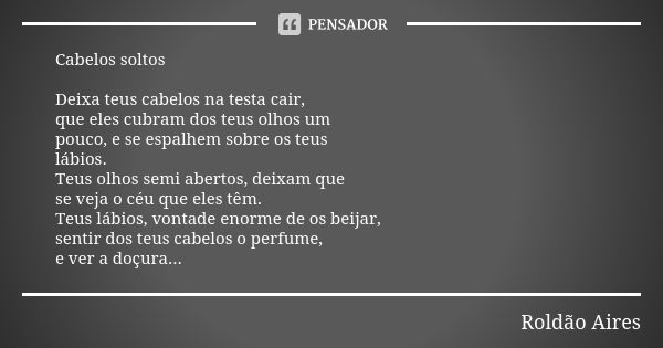 Cabelos soltos Deixa teus cabelos na testa cair, que eles cubram dos teus olhos um pouco, e se espalhem sobre os teus lábios. Teus olhos semi abertos, deixam qu... Frase de ROLDÃO AIRES.