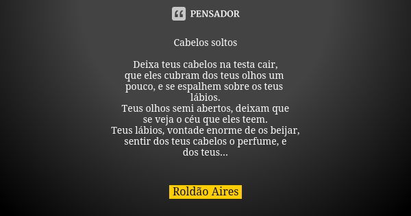 Cabelos soltos Deixa teus cabelos na testa cair, que eles cubram dos teus olhos um pouco, e se espalhem sobre os teus lábios. Teus olhos semi abertos, deixam qu... Frase de ROLDÃO AIRES.