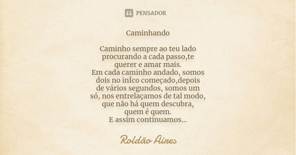 Caminhando Caminho sempre ao teu lado procurando a cada passo,te querer e amar mais. Em cada caminho andado, somos dois no inÍco começado,depois de vários segun... Frase de ROLDÃO AIRES.