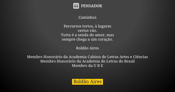 Caminhos Percursos tortos, à lugares certos vão. Torta é a senda do amor, mas sempre chega a um coração. Roldão Aires Membro Honorário da Academia Cabista de Le... Frase de ROLDÃO AIRES.