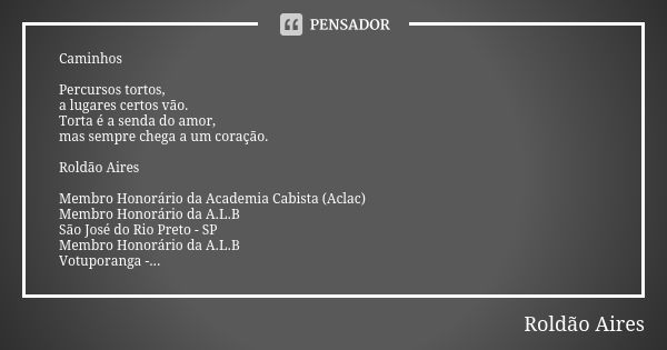 Caminhos Percursos tortos, a lugares certos vão. Torta é a senda do amor, mas sempre chega a um coração. Roldão Aires Membro Honorário da Academia Cabista (Acla... Frase de ROLDÃO AIRES.