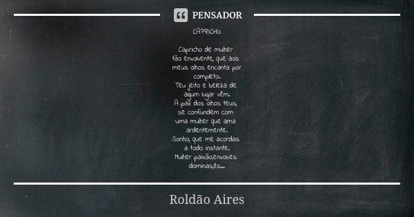 CAPRICHO Capricho de mulher tão envolvente, que aos meus olhos encanta por
completo.
Teu jeito e beleza de algum lugar vêm.
A paz dos olhos teus, se confundem c... Frase de ROLDÃO AIRES.