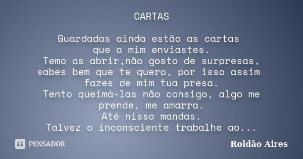 CARTAS Guardadas ainda estão as cartas que a mim enviastes. Temo as abrir,não gosto de surpresas, sabes bem que te quero, por isso assim fazes de mim tua presa.... Frase de ROLDÃO AIRES.