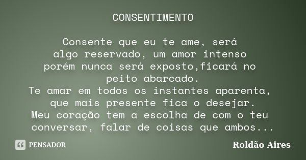 CONSENTIMENTO Consente que eu te ame, será algo reservado, um amor intenso porém nunca será exposto,ficará no peito abarcado. Te amar em todos os instantes apar... Frase de ROLDÃO AIRES.