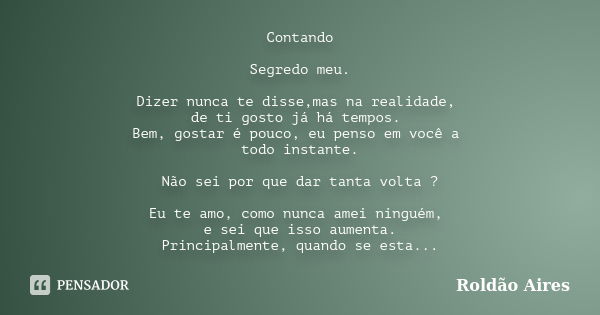 Contando Segredo meu. Dizer nunca te disse,mas na realidade, de ti gosto já há tempos. Bem, gostar é pouco, eu penso em você a todo instante. Não sei por que da... Frase de ROLDÃO AIRES.