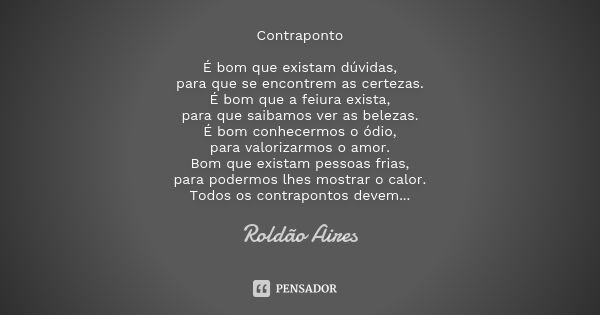 Contraponto É bom que existam dúvidas, para que se encontrem as certezas. É bom que a feiura exista, para que saibamos ver as belezas. É bom conhecermos o ódio,... Frase de ROLDÃO AIRES.