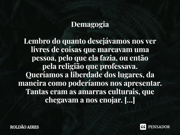 ⁠Demagogia Lembro do quanto desejávamos nos ver livres de coisas que marcavam uma pessoa, pelo que ela fazia, ou então pela religião que professava. Queríamos a... Frase de Roldão Aires.