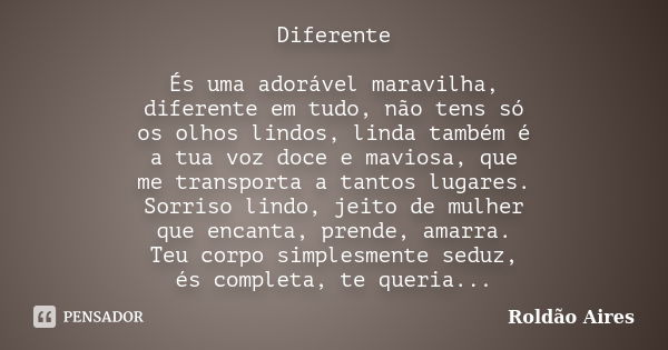 Diferente És uma adorável maravilha, diferente em tudo, não tens só os olhos lindos, linda também é a tua voz doce e maviosa, que me transporta a tantos lugares... Frase de ROLDÃO AIRES.