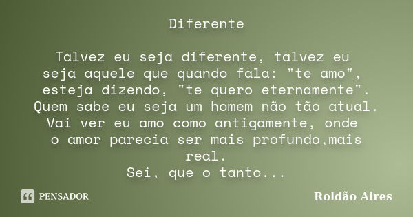 Diferente Talvez eu seja diferente, talvez eu seja aquele que quando fala: "te amo", esteja dizendo, "te quero eternamente". Quem sabe eu se... Frase de ROLDÃO AIRES.