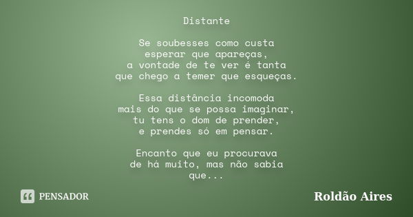 Distante Se soubesses como custa esperar que apareças, a vontade de te ver é tanta que chego a temer que esqueças. Essa distância incomoda mais do que se possa ... Frase de ROLDÃO AIRES.