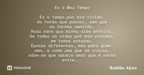 És o Meu Tempo És o tempo,por mim vivido. As horas que passei, sem que as tenhas sentido. Rosa rara que minha vida enfeita. De todas as vidas por mim vividas, e... Frase de ROLDÃO AIRES.