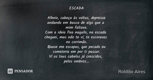 ESCADA Alheio, cabeça às voltas, depressa andando em busca de algo que a mim faltava. Com a ideia fixa naquilo, na escada cheguei, mas não te ví, te escoravas n... Frase de ROLDÃO AIRES.