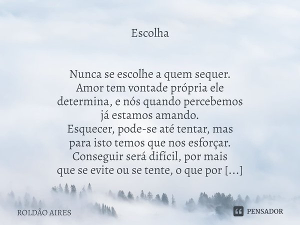 ⁠Escolha
Nunca se escolhe a quem sequer.
Amor tem vontade própria ele
determina, e nós quando percebemos
já estamos amando.
Esquecer, pode-se até tentar, mas
pa... Frase de Roldão Aires.