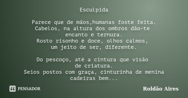 Esculpida Parece que de mãos,humanas foste feita. Cabelos, na altura dos ombros dão-te encanto e ternura. Rosto risonho e doce, olhos calmos, um jeito de ser, d... Frase de ROLDÃO AIRES.