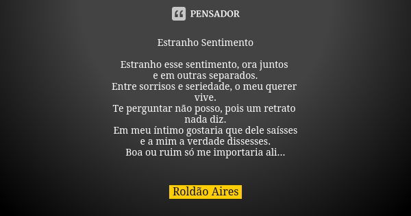 Estranho Sentimento Estranho esse sentimento, ora juntos e em outras separados. Entre sorrisos e seriedade, o meu querer vive. Te perguntar não posso, pois um r... Frase de ROLDÃO AIRES.