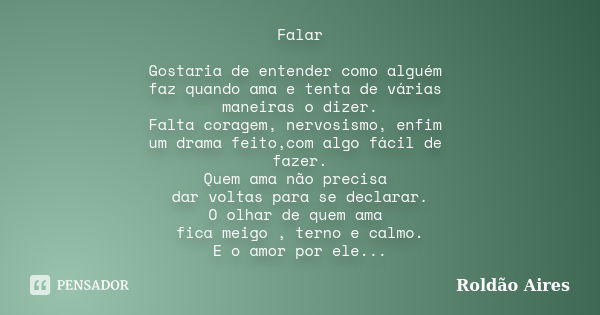 Falar Gostaria de entender como alguém faz quando ama e tenta de várias maneiras o dizer. Falta coragem, nervosismo, enfim um drama feito,com algo fácil de faze... Frase de ROLDÃO AIRES.