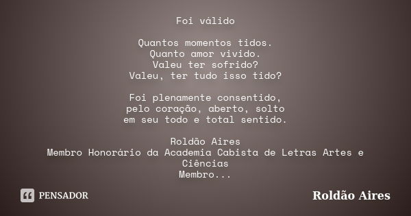 Foi válido Quantos momentos tidos. Quanto amor vivido. Valeu ter sofrido? Valeu, ter tudo isso tido? Foi plenamente consentido, pelo coração, aberto, solto em s... Frase de ROLDÃO AIRES.