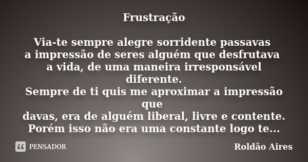 Frustração Via-te sempre alegre sorridente passavas a impressão de seres alguém que desfrutava a vida, de uma maneira irresponsável diferente. Sempre de ti quis... Frase de ROLDÃO AIRES.