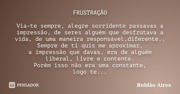 FRUSTRAÇÃO Via-te sempre, alegre sorridente passavas a impressão, de seres alguém que desfrutava a vida, de uma maneira responsável,diferente.. Sempre de ti qui... Frase de ROLDÃO AIRES.