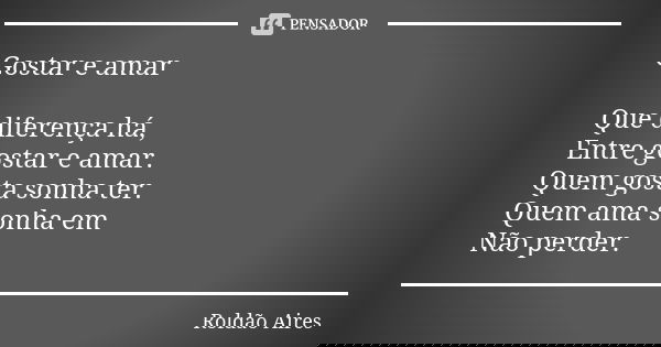 Gostar e amar Que diferença há, Entre gostar e amar. Quem gosta sonha ter. Quem ama sonha em Não perder.... Frase de ROLDÃO AIRES.