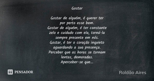 Gostar Gostar de alguém, é querer ter por perto esse bem. Gostar de alguém, é ter constante zelo e cuidado com ela, torná-la sempre presente em nós. Gostar, é t... Frase de ROLDÃO AIRES.