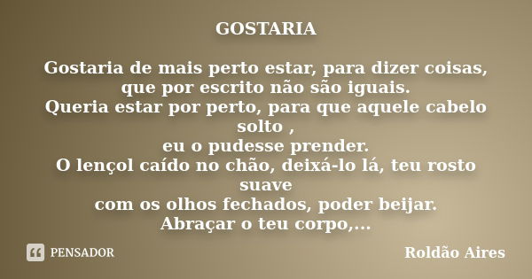 GOSTARIA Gostaria de mais perto estar, para dizer coisas, que por escrito não são iguais. Queria estar por perto, para que aquele cabelo solto , eu o pudesse pr... Frase de ROLDÃO AIRES.