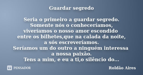 Guardar segredo Seria o primeiro a guardar segredo. Somente nós o conheceríamos, viveríamos o nosso amor escondido entre os bilhetes,que na calada da noite, a s... Frase de ROLDÃO AIRES.