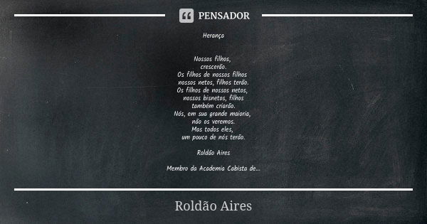 Herança Nossos filhos, crescerão.
Os filhos de nossos filhos nossos netos, filhos terão.
Os filhos de nossos netos, nossos bisnetos, filhos
também criarão.
Nós,... Frase de ROLDÃO AIRES.